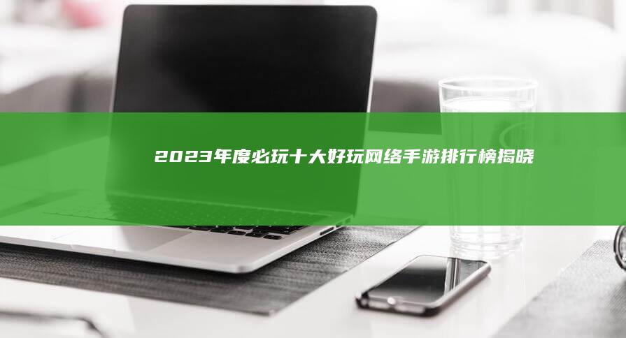 2023年度必玩！十大好玩网络手游排行榜揭晓